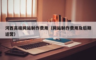 慈溪河西高端网站制作费用（网站制作费用及后期运营）