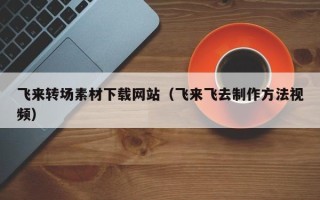 慈溪飞来转场素材下载网站（飞来飞去制作方法视频）