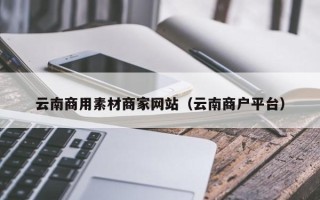 慈溪云南商用素材商家网站（云南商户平台）