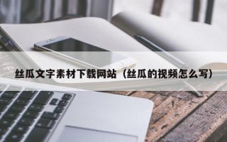 慈溪丝瓜文字素材下载网站（丝瓜的视频怎么写）