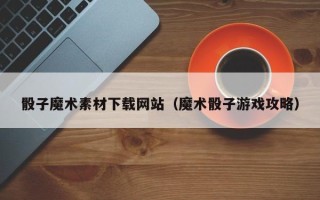 慈溪骰子魔术素材下载网站（魔术骰子游戏攻略）